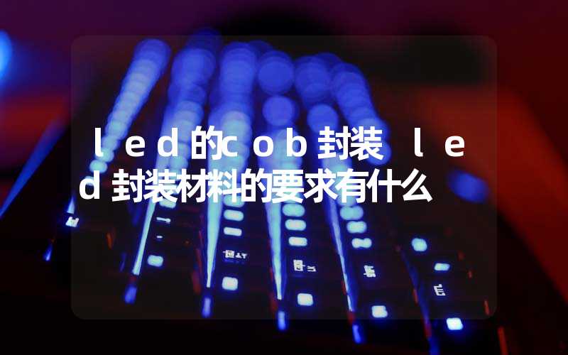 led的cob封装 led封装材料的要求有什么